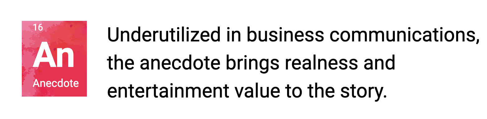 Anecdote - Underutilized in business communications, the anecdote brings realness and entertainment value to the story.